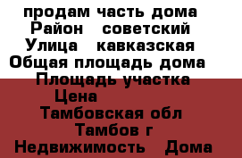 продам часть дома › Район ­ советский › Улица ­ кавказская › Общая площадь дома ­ 65 › Площадь участка ­ 2 › Цена ­ 1 550 000 - Тамбовская обл., Тамбов г. Недвижимость » Дома, коттеджи, дачи продажа   . Тамбовская обл.